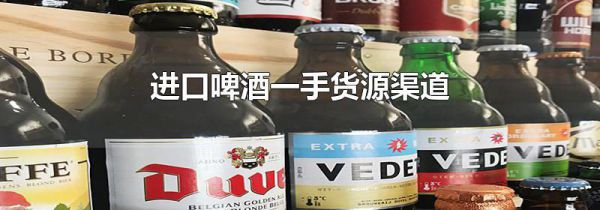 进口啤酒一手货源渠道