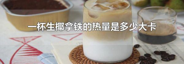 一杯生椰拿铁的热量是多少大卡