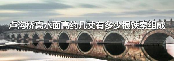 卢沟桥离水面高约几丈有多少根铁索组成