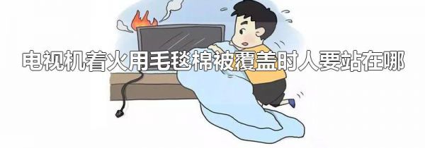 电视机着火用毛毯棉被覆盖时人要站在哪