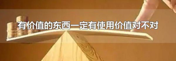 有价值的东西一定有使用价值对不对