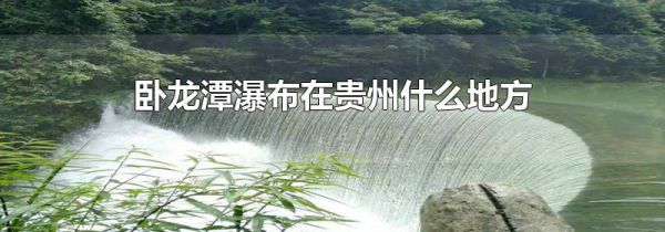卧龙潭瀑布在贵州什么地方