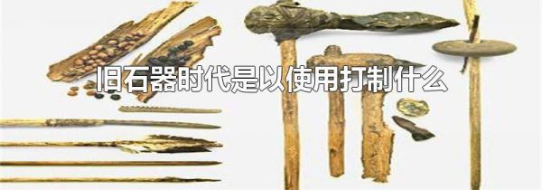旧石器时代是以使用打制什么为标志
