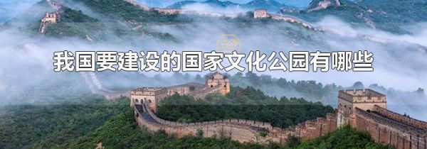 我国要建设的国家文化公园有哪些