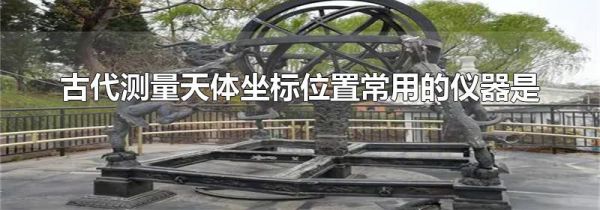 古代测量天体坐标位置常用的仪器是