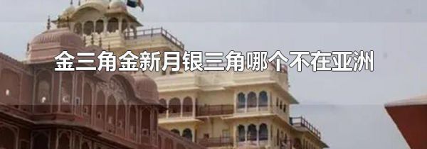 金三角金新月银三角哪个不在亚洲