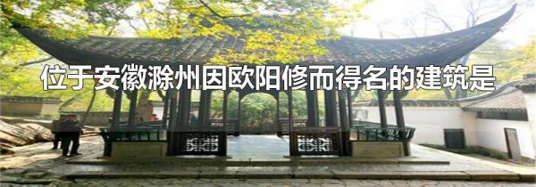 位于安徽滁州因欧阳修而得名的建筑是