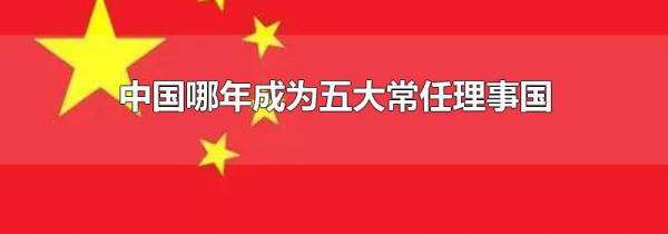 中国哪年成为五大常任理事国