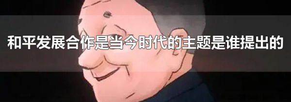 和平发展合作是当今时代的主题是谁提出的