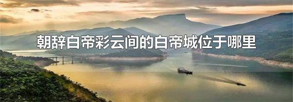 朝辞白帝彩云间的白帝城位于哪里
