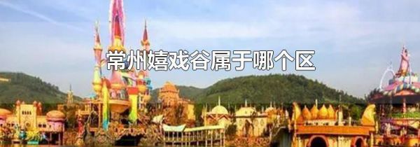 常州嬉戏谷属于哪个区