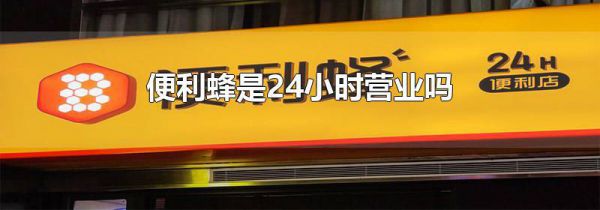 便利蜂是24小时营业吗