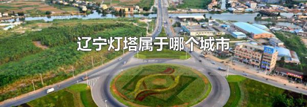 辽宁灯塔属于哪个城市