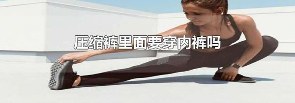 压缩裤里面要穿内裤吗
