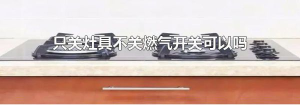 只关灶具不关燃气开关可以吗
