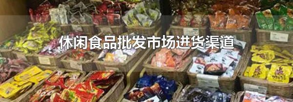 休闲食品批发市场进货渠道