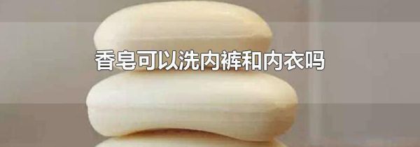 香皂可以洗内裤和内衣吗