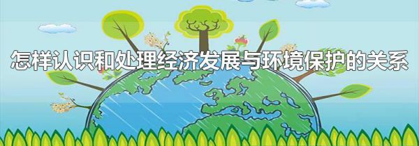 怎样认识和处理经济发展与环境保护的关系