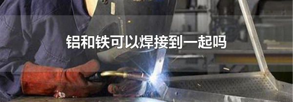 铝和铁可以焊接到一起吗