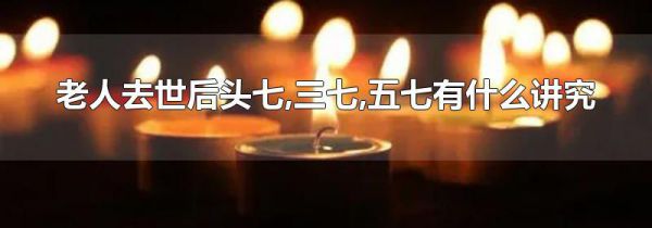 老人去世后头七,三七,五七有什么讲究