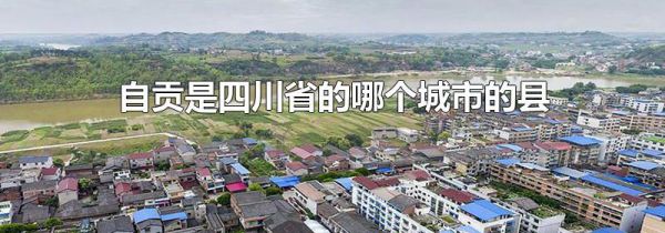 自贡是四川省的哪个城市的县