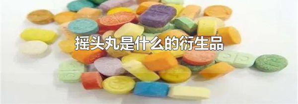 摇头丸是什么的衍生品
