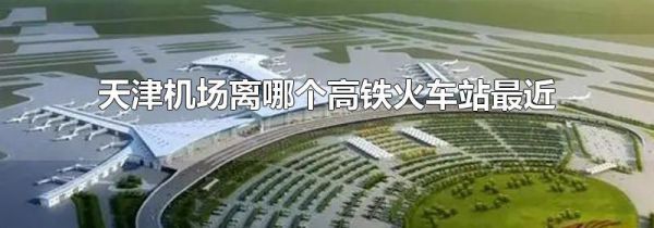 天津机场离哪个高铁火车站最近