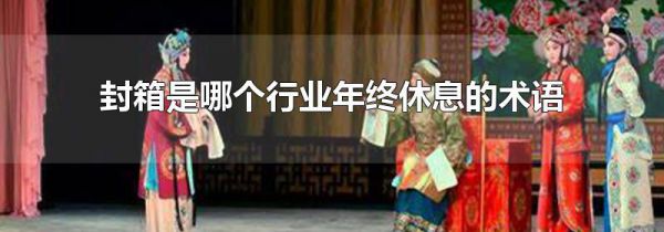封箱是哪个行业年终休息的术语