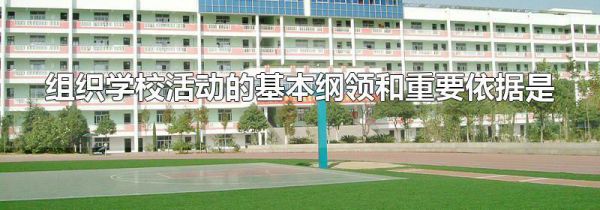 组织学校活动的基本纲领和重要依据是