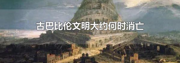 古巴比伦文明大约何时消亡