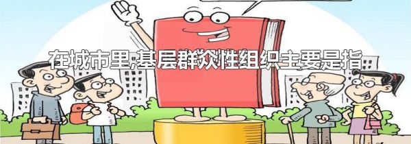 在城市里,基层群众性组织主要是指