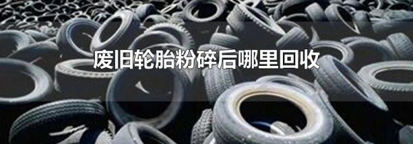 废旧轮胎粉碎后哪里回收