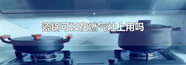 瓷锅可以在燃气灶上用吗