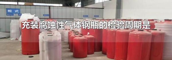 充装腐蚀性气体钢瓶的检验周期是