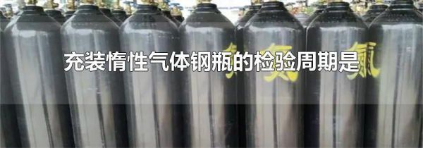 充装惰性气体钢瓶的检验周期是