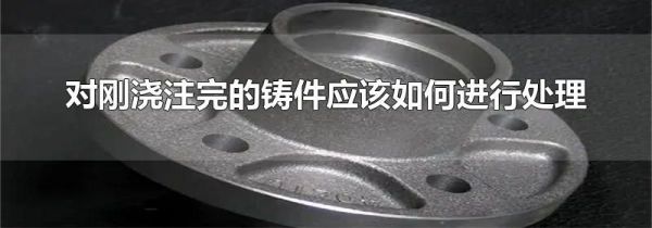 对刚浇注完的铸件应该如何进行处理