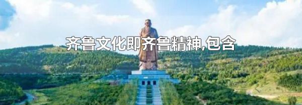 齐鲁文化即齐鲁精神,包含