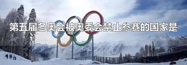 第五届冬奥会被奥委会禁止参赛的国家是