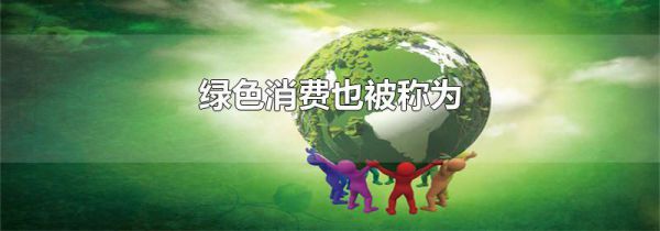 绿色消费也被称为