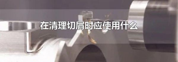 在清理切屑时应使用什么