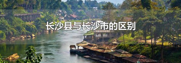 长沙县与长沙市的区别