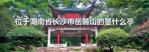 位于湖南省长沙市岳麓山的是什么亭