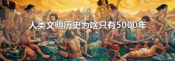 人类文明历史为啥只有5000年