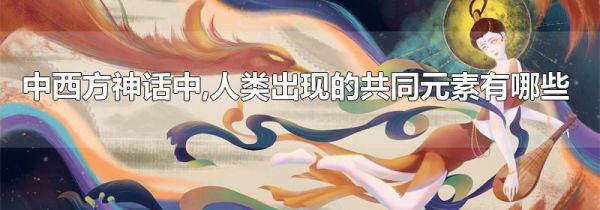 中西方神话中,人类出现的共同元素有哪些