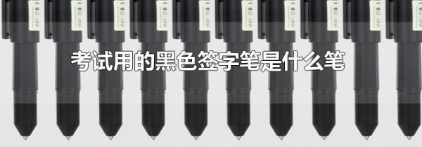 考试用的黑色签字笔是什么笔