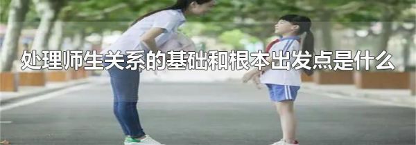 处理师生关系的基础和根本出发点是什么