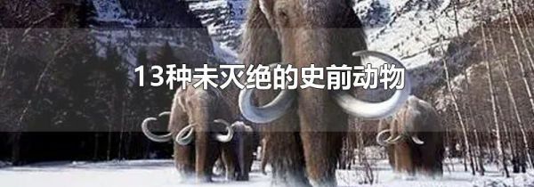 13种未灭绝的史前动物