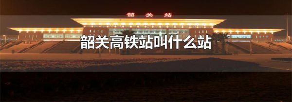 韶关高铁站叫什么站