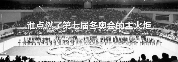 谁点燃了第七届冬奥会的主火炬