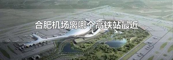 合肥机场离哪个高铁站最近